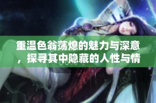 重温色翁荡熄的魅力与深意，探寻其中隐藏的人性与情感纠葛