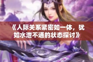 《人际关系紧密如一体，犹如水泄不通的状态探讨》