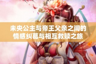 未央公主与帝王父亲之间的情感纠葛与相互救赎之旅