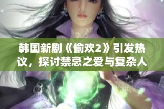 韩国新剧《偷欢2》引发热议，探讨禁忌之爱与复杂人性关系