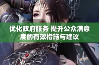 优化政府服务 提升公众满意度的有效措施与建议