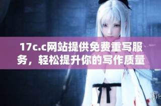 17c.c网站提供免费重写服务，轻松提升你的写作质量与创意