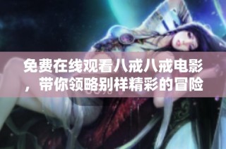 免费在线观看八戒八戒电影，带你领略别样精彩的冒险旅程