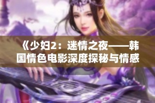 《少妇2：迷情之夜——韩国情色电影深度探秘与情感流转》