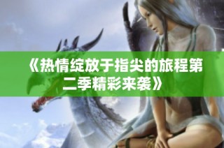 《热情绽放于指尖的旅程第二季精彩来袭》
