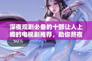 深夜观剧必备的十部让人上瘾的电视剧推荐，助你熬夜不再孤单！