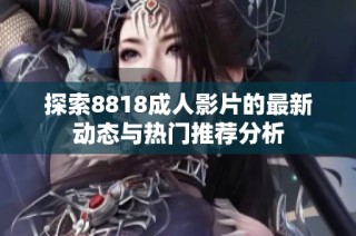 探索8818成人影片的最新动态与热门推荐分析