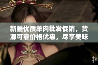 新疆优质羊肉批发促销，货源可靠价格优惠，尽享美味羊肉佳品