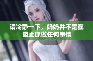 请冷静一下，妈妈并不是在阻止你做任何事情