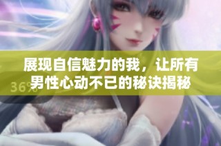 展现自信魅力的我，让所有男性心动不已的秘诀揭秘