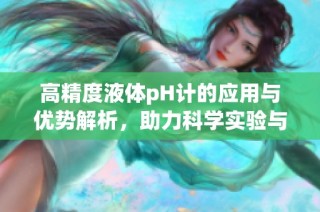 高精度液体pH计的应用与优势解析，助力科学实验与水质监测
