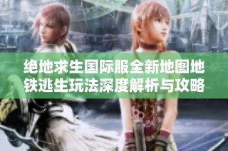 绝地求生国际服全新地图地铁逃生玩法深度解析与攻略分享