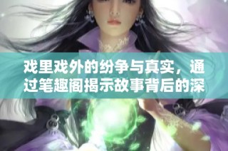 戏里戏外的纷争与真实，通过笔趣阁揭示故事背后的深意与情感