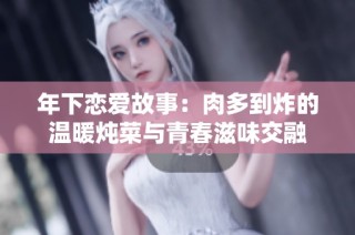 年下恋爱故事：肉多到炸的温暖炖菜与青春滋味交融