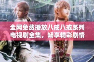 全网免费播放八戒八戒系列电视剧全集，畅享精彩剧情与幽默风格