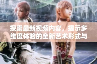 探索最新视频内容，揭示多维度体验的全新艺术形式与创意表现