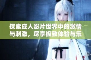 探索成人影片世界中的激情与刺激，尽享极致体验与乐趣