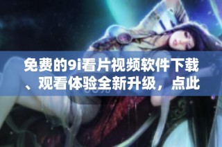 免费的9i看片视频软件下载、观看体验全新升级，点此获取最新版本