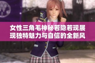 女性三角毛神秘若隐若现展现独特魅力与自信的全新风采