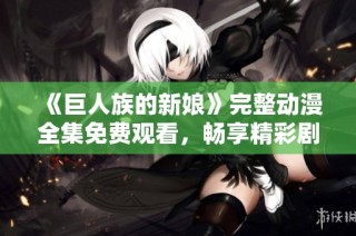 《巨人族的新娘》完整动漫全集免费观看，畅享精彩剧情与奇幻冒险之旅