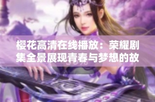 樱花高清在线播放：荣耀剧集全景展现青春与梦想的故事