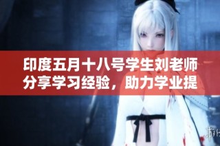 印度五月十八号学生刘老师分享学习经验，助力学业提升与成长之路