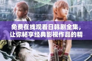 免费在线观看日韩剧全集，让你畅享经典影视作品的精彩瞬间