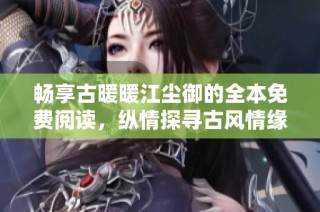 畅享古暖暖江尘御的全本免费阅读，纵情探寻古风情缘与复杂爱情纠葛