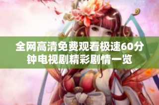 全网高清免费观看极速60分钟电视剧精彩剧情一览