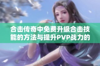 合击传奇中免费升级合击技能的方法与提升PVP战力的秘密分享