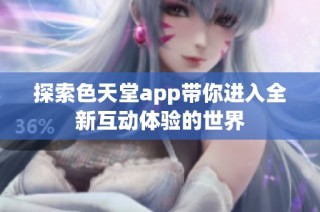 探索色天堂app带你进入全新互动体验的世界