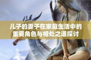 儿子的妻子在家庭生活中的重要角色与相处之道探讨