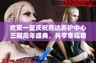 欢聚一堂庆祝燕达养护中心三期周年盛典，共享幸福精彩时刻
