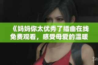 《妈妈你太优秀了插曲在线免费观看，感受母爱的温暖与力量》