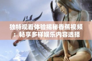 独特观看体验揭秘香蕉视频：畅享多样娱乐内容选择