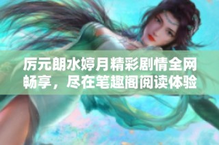 厉元朗水婷月精彩剧情全网畅享，尽在笔趣阁阅读体验无极限