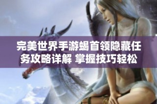 完美世界手游蝎首领隐藏任务攻略详解 掌握技巧轻松过关