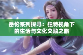岳伦系列探寻：独特视角下的生活与文化交融之旅