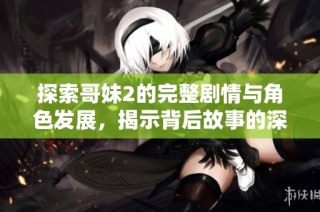 探索哥妹2的完整剧情与角色发展，揭示背后故事的深层次含义