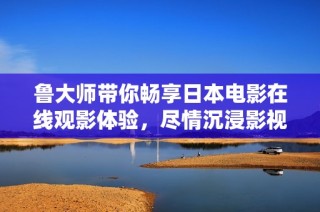 鲁大师带你畅享日本电影在线观影体验，尽情沉浸影视精彩世界