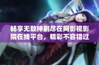 畅享无敌神剧尽在网影视影院在线平台，精彩不容错过！