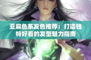 亚麻色系发色推荐：打造独特好看的发型魅力指南