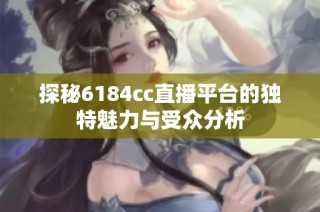 探秘6184cc直播平台的独特魅力与受众分析