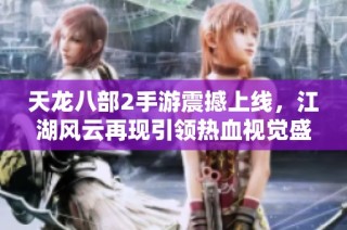 天龙八部2手游震撼上线，江湖风云再现引领热血视觉盛宴