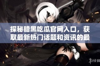 探秘暗黑吃瓜官网入口，获取最新热门话题和资讯的最佳渠道