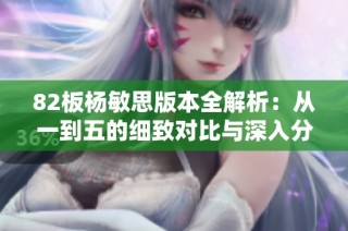 82板杨敏思版本全解析：从一到五的细致对比与深入分析攻略
