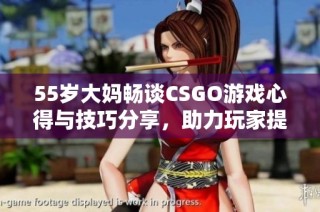 55岁大妈畅谈CSGO游戏心得与技巧分享，助力玩家提升游戏水平
