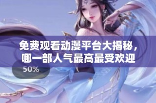 免费观看动漫平台大揭秘，哪一部人气最高最受欢迎