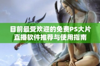 目前最受欢迎的免费PS大片直播软件推荐与使用指南