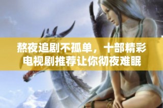 熬夜追剧不孤单，十部精彩电视剧推荐让你彻夜难眠